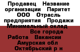 Продавец › Название организации ­ Паритет, ООО › Отрасль предприятия ­ Продажи › Минимальный оклад ­ 18 000 - Все города Работа » Вакансии   . Амурская обл.,Октябрьский р-н